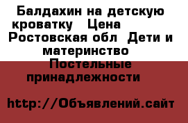 Балдахин на детскую кроватку › Цена ­ 1 100 - Ростовская обл. Дети и материнство » Постельные принадлежности   